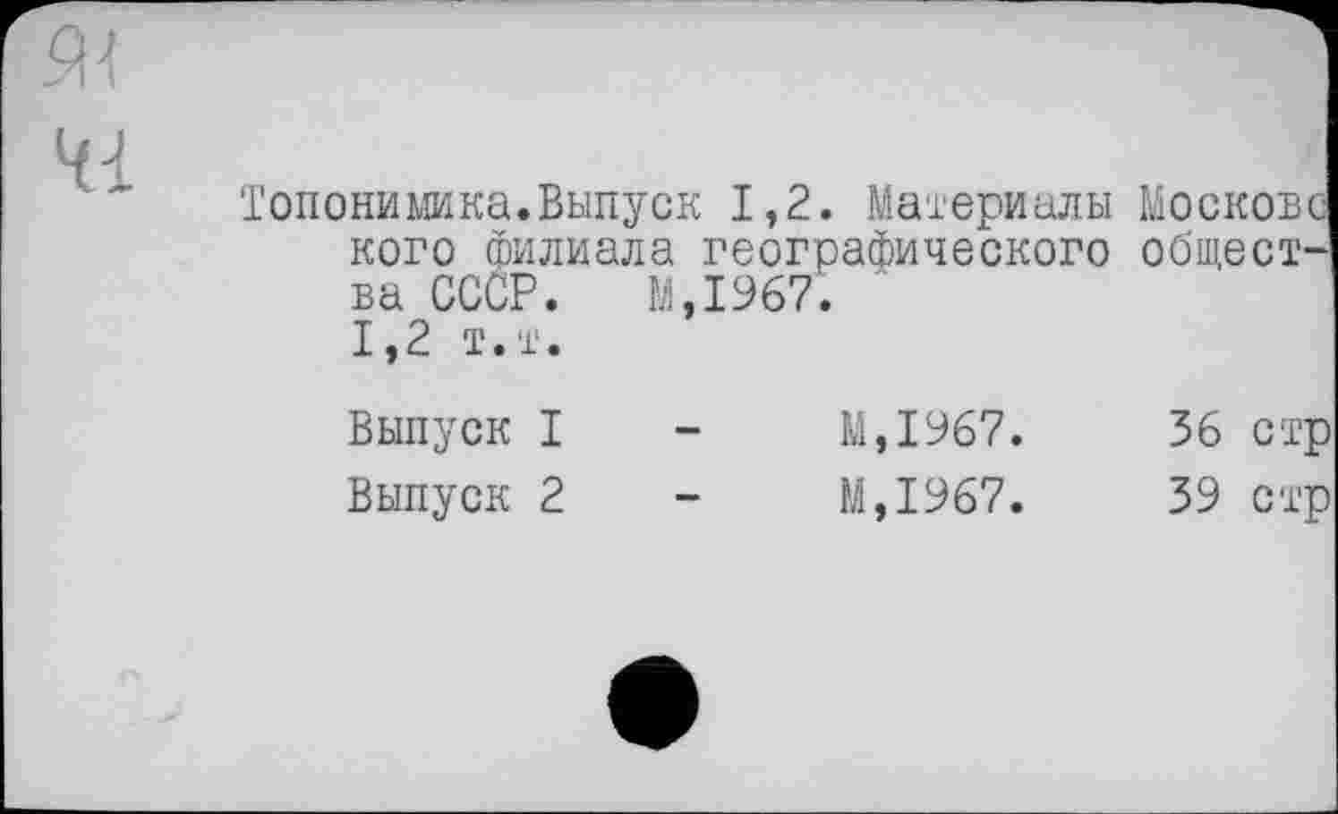 ﻿41
Топонимика.Выпуск 1,2. Материалы Московс кого филиала географического общества СССР. M.I967.
1,2 т.т.
Выпуск I
Выпуск 2
М,1967.
М,1967.
36 стр
39 стр